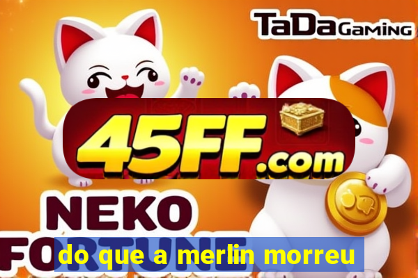 do que a merlin morreu